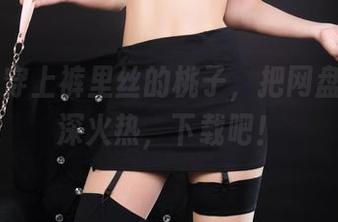 丽柜 – 穿上裤里丝的桃子，把网盘搞得水深火热，下载吧！